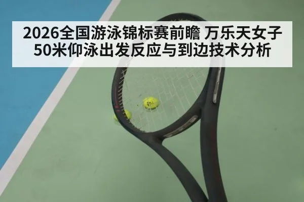 2026全国游泳锦标赛前瞻 万乐天女子50米仰泳出发反应与到边技术分析