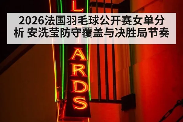 2026法国羽毛球公开赛女单分析 安洗莹防守覆盖与决胜局节奏